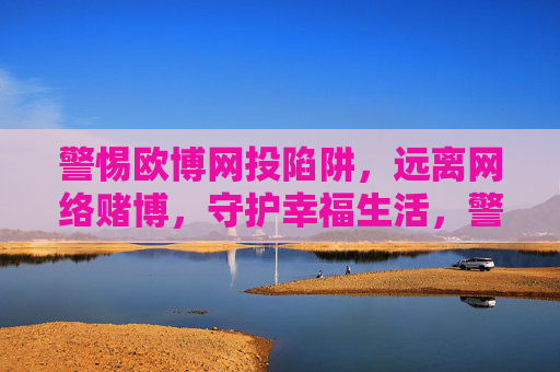 警惕欧博网投陷阱，远离网络赌博，守护幸福生活，警惕欧博网投陷阱，远离网络赌博守护幸福生活