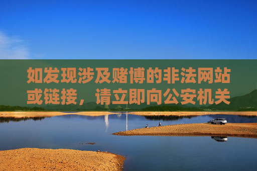 如发现涉及赌博的非法网站或链接，请立即向公安机关举报，共同维护网络空间的清朗。保护自身权益，从拒绝赌博做起，从抵制非法链接做起，举报赌博非法链接 共护网络清朗