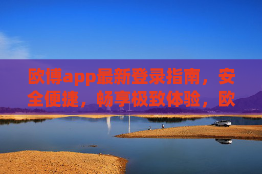 欧博app最新登录指南，安全便捷，畅享极致体验，欧博app最新登录指南，安全便捷，畅享极致体验