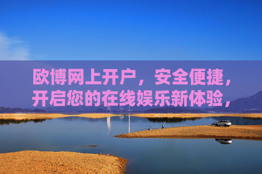 欧博网上开户，安全便捷，开启您的在线娱乐新体验，欧博网上开户，安全便捷，开启在线娱乐新体验