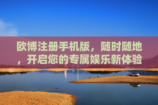 欧博注册手机版,随时随地,开启您的专属娱乐新体验,欧博手机版注册,随时随地开启专属娱乐新体验 欧博注册手机版,随时随地,开启您的专属娱乐新体验,欧博手机版注册,随时随地开启专属娱乐新体验