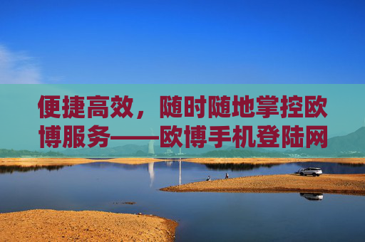 便捷高效,随时随地掌控欧博服务——欧博手机登陆网站全解析,欧博手机登陆网站,便捷高效,随时随地掌控服务 便捷高效,随时随地掌控欧博服务——欧博手机登陆网站全解析,欧博手机登陆网站,便捷高效,随时随地掌控服务