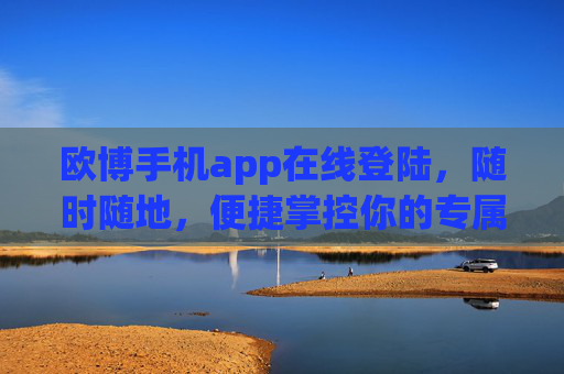 欧博手机app在线登陆,随时随地,便捷掌控你的专属体验 欧博手机app在线登陆,随时随地,便捷掌控你的专属体验