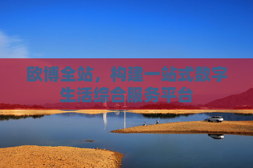 欧博全站,构建一站式数字生活综合服务平台 欧博全站,构建一站式数字生活综合服务平台