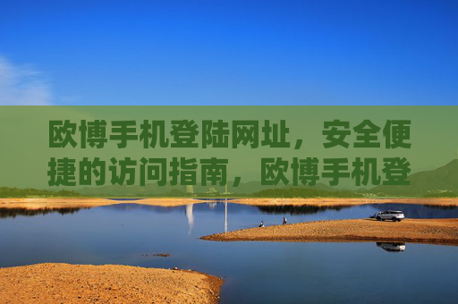 欧博手机登陆网址,安全便捷的访问指南,欧博手机登陆网址,安全便捷访问指南 欧博手机登陆网址,安全便捷的访问指南,欧博手机登陆网址,安全便捷访问指南