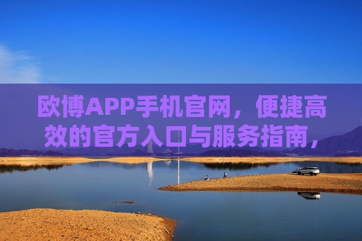 欧博APP手机官网,便捷高效的官方入口与服务指南,欧博APP手机官网,便捷高效的官方入口与服务指南 欧博APP手机官网,便捷高效的官方入口与服务指南,欧博APP手机官网,便捷高效的官方入口与服务指南