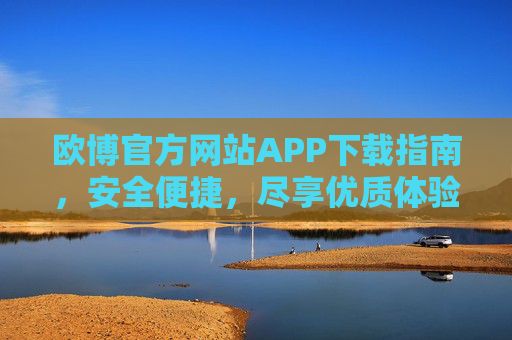 欧博官方网站APP下载指南,安全便捷,尽享优质体验 欧博官方网站APP下载指南,安全便捷,尽享优质体验