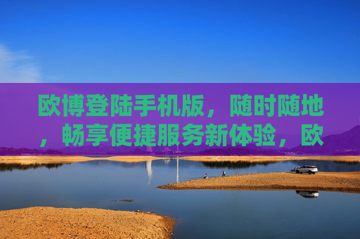 欧博登陆手机版,随时随地,畅享便捷服务新体验,欧博手机版,随时随地畅享便捷服务新体验 欧博登陆手机版,随时随地,畅享便捷服务新体验,欧博手机版,随时随地畅享便捷服务新体验