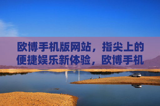 欧博手机版网站,指尖上的便捷娱乐新体验,欧博手机版,指尖便捷娱乐新体验 欧博手机版网站,指尖上的便捷娱乐新体验,欧博手机版,指尖便捷娱乐新体验