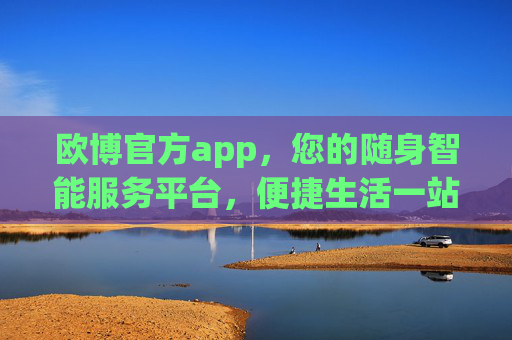 欧博官方app,您的随身智能服务平台,便捷生活一站搞定,欧博官方app,随身智能服务,便捷生活一站搞定 欧博官方app,您的随身智能服务平台,便捷生活一站搞定,欧博官方app,随身智能服务,便捷生活一站搞定