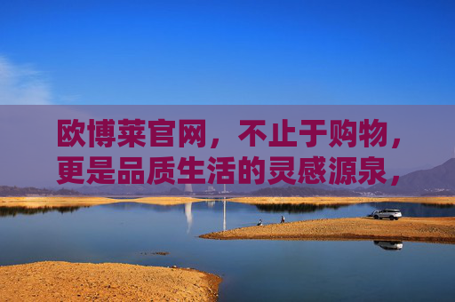 欧博莱官网,不止于购物,更是品质生活的灵感源泉,欧博莱官网,不止于购物,品质生活的灵感源泉 欧博莱官网,不止于购物,更是品质生活的灵感源泉,欧博莱官网,不止于购物,品质生活的灵感源泉
