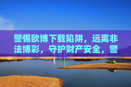 警惕欧博下载陷阱,远离非法博彩,守护财产安全,警惕欧博下载陷阱,远离非法博彩护财产安全 警惕欧博下载陷阱,远离非法博彩,守护财产安全,警惕欧博下载陷阱,远离非法博彩护财产安全