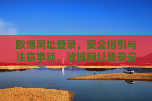 欧博网址登录,安全指引与注意事项,欧博网址登录安全指引与注意事项 欧博网址登录,安全指引与注意事项,欧博网址登录安全指引与注意事项