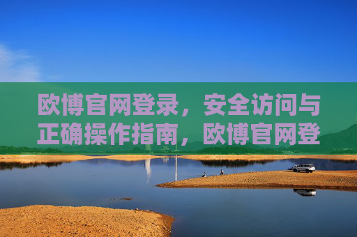 欧博官网登录,安全访问与正确操作指南,欧博官网登录安全访问与操作指南 欧博官网登录,安全访问与正确操作指南,欧博官网登录安全访问与操作指南