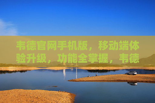 韦德官网手机版,移动端体验升级,功能全掌握,韦德官网手机版,移动端体验升级,功能全掌握 韦德官网手机版,移动端体验升级,功能全掌握,韦德官网手机版,移动端体验升级,功能全掌握