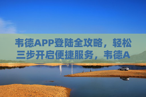 韦德APP登陆全攻略,轻松三步开启便捷服务,韦德APP登陆全攻略,轻松三步开启便捷服务 韦德APP登陆全攻略,轻松三步开启便捷服务,韦德APP登陆全攻略,轻松三步开启便捷服务