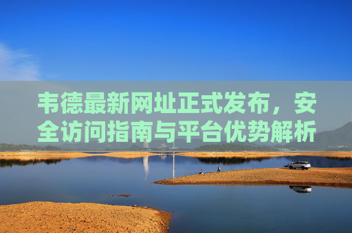 韦德最新网址正式发布,安全访问指南与平台优势解析 韦德最新网址正式发布,安全访问指南与平台优势解析