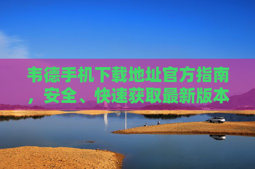 韦德手机下载地址官方指南,安全、快速获取最新版本,韦德手机官方下载指南,安全快速获取最新版本 韦德手机下载地址官方指南,安全、快速获取最新版本,韦德手机官方下载指南,安全快速获取最新版本