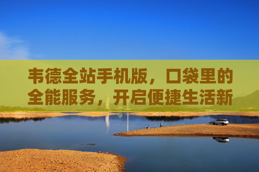 韦德全站手机版,口袋里的全能服务,开启便捷生活新体验,韦德全站手机版,口袋全能服务,便捷生活新体验 韦德全站手机版,口袋里的全能服务,开启便捷生活新体验,韦德全站手机版,口袋全能服务,便捷生活新体验