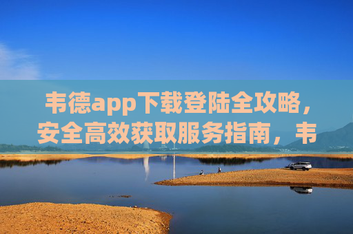 韦德app下载登陆全攻略,安全高效获取服务指南,韦德app下载登陆全攻略,安全高效获取服务指南 韦德app下载登陆全攻略,安全高效获取服务指南,韦德app下载登陆全攻略,安全高效获取服务指南