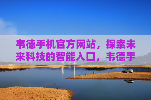 韦德手机官方网站,探索未来科技的智能入口,韦德手机官方网站,未来科技智能入口 韦德手机官方网站,探索未来科技的智能入口,韦德手机官方网站,未来科技智能入口