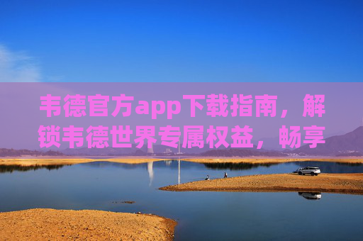 韦德官方app下载指南,解锁韦德世界专属权益,畅享品牌最新动态,韦德官方app下载指南,解锁专属权益,畅享品牌最新动态 韦德官方app下载指南,解锁韦德世界专属权益,畅享品牌最新动态,韦德官方app下载指南,解锁专属权益,畅享品牌最新动态