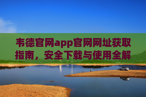 韦德官网app官网网址获取指南,安全下载与使用全解析,韦德官网app官网网址获取与安全下载使用全解析 韦德官网app官网网址获取指南,安全下载与使用全解析,韦德官网app官网网址获取与安全下载使用全解析