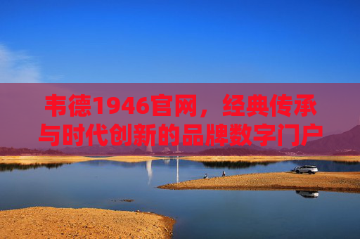 韦德1946官网,经典传承与时代创新的品牌数字门户,韦德1946官网,经典传承与时代创新的品牌数字门户 韦德1946官网,经典传承与时代创新的品牌数字门户,韦德1946官网,经典传承与时代创新的品牌数字门户
