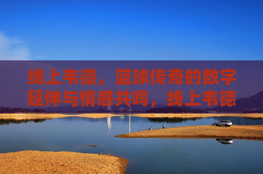 线上韦德,篮球传奇的数字延伸与情感共鸣,线上韦德,篮球传奇的数字延伸与情感共鸣 线上韦德,篮球传奇的数字延伸与情感共鸣,线上韦德,篮球传奇的数字延伸与情感共鸣