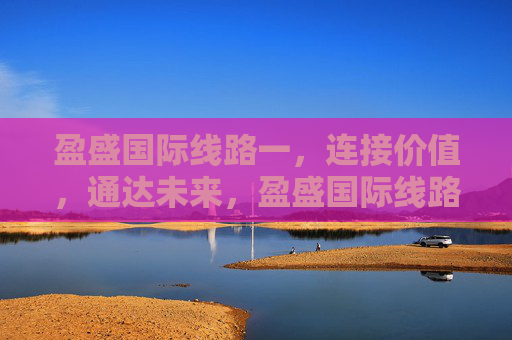 盈盛国际线路一,连接价值,通达未来,盈盛国际线路一,连接价值,通达未来 盈盛国际线路一,连接价值,通达未来,盈盛国际线路一,连接价值,通达未来