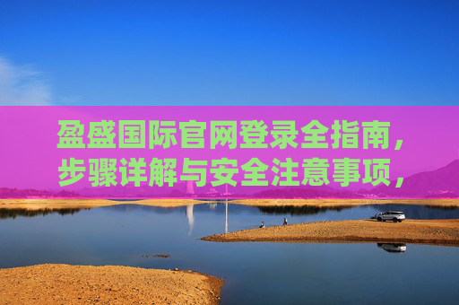盈盛国际官网登录全指南,步骤详解与安全注意事项,盈盛国际官网登录全攻略,步骤详解与安全注意事项 盈盛国际官网登录全指南,步骤详解与安全注意事项,盈盛国际官网登录全攻略,步骤详解与安全注意事项
