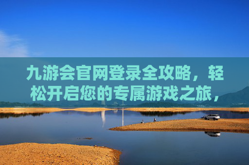 九游会官网登录全攻略,轻松开启您的专属游戏之旅,九游会官网登录全攻略,轻松开启专属游戏之旅 九游会官网登录全攻略,轻松开启您的专属游戏之旅,九游会官网登录全攻略,轻松开启专属游戏之旅