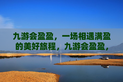 九游会盈盈，一场相遇满盈的美好旅程，九游会盈盈，相遇满盈的美好旅程