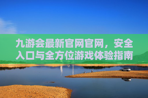 九游会最新官网官网，安全入口与全方位游戏体验指南，九游会最新官网，安全入口与全方位游戏体验指南