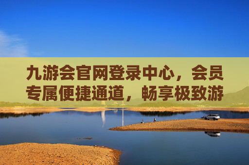 九游会官网登录中心，会员专属便捷通道，畅享极致游戏体验