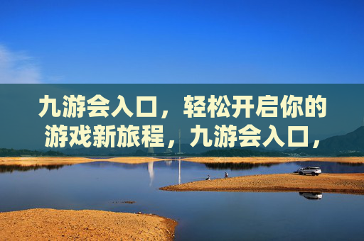 九游会入口,轻松开启你的游戏新旅程,九游会入口,轻松开启游戏新旅程 九游会入口,轻松开启你的游戏新旅程,九游会入口,轻松开启游戏新旅程