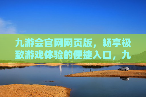 九游会官网网页版,畅享极致游戏体验的便捷入口,九游会官网网页版,畅享极致游戏体验的便捷入口 九游会官网网页版,畅享极致游戏体验的便捷入口,九游会官网网页版,畅享极致游戏体验的便捷入口