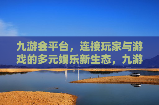 九游会平台,连接玩家与游戏的多元娱乐新生态,九游会,连接玩家与游戏的多元娱乐新生态 九游会平台,连接玩家与游戏的多元娱乐新生态,九游会,连接玩家与游戏的多元娱乐新生态