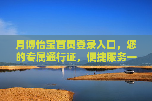 月博怡宝首页登录入口,您的专属通行证,便捷服务一键开启,月博怡宝登录入口,专属通行证,便捷服务一键开启 月博怡宝首页登录入口,您的专属通行证,便捷服务一键开启,月博怡宝登录入口,专属通行证,便捷服务一键开启