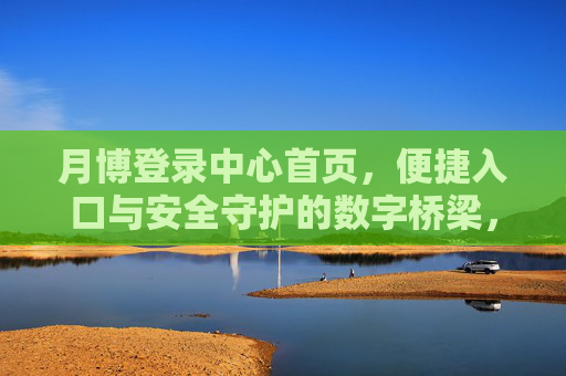 月博登录中心首页,便捷入口与安全守护的数字桥梁,月博登录中心首页,便捷入口与安全守护的数字桥梁 月博登录中心首页,便捷入口与安全守护的数字桥梁,月博登录中心首页,便捷入口与安全守护的数字桥梁