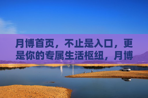月博首页,不止是入口,更是你的专属生活枢纽,月博首页,不止入口,专属生活枢纽 月博首页,不止是入口,更是你的专属生活枢纽,月博首页,不止入口,专属生活枢纽