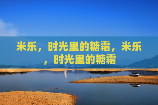米乐,时光里的糖霜,米乐,时光里的糖霜 米乐,时光里的糖霜,米乐,时光里的糖霜