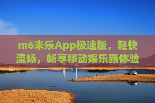 m6米乐App极速版,轻快流畅,畅享移动娱乐新体验,m6米乐App极速版,轻快流畅,畅享移动娱乐新体验 m6米乐App极速版,轻快流畅,畅享移动娱乐新体验,m6米乐App极速版,轻快流畅,畅享移动娱乐新体验