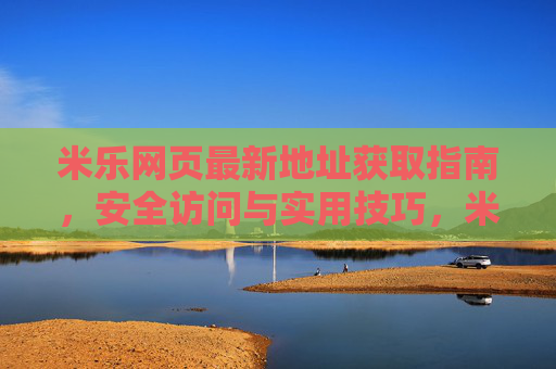 米乐网页最新地址获取指南，安全访问与实用技巧，米乐网页最新地址获取与安全访问实用指南