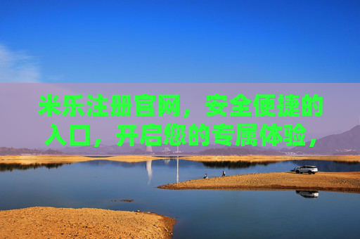米乐注册官网，安全便捷的入口，开启您的专属体验，米乐注册官网，安全便捷入口，开启专属体验