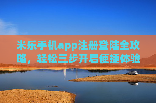 米乐手机app注册登陆全攻略,轻松三步开启便捷体验,米乐手机app注册登录全攻略,轻松三步开启便捷体验 米乐手机app注册登陆全攻略,轻松三步开启便捷体验,米乐手机app注册登录全攻略,轻松三步开启便捷体验