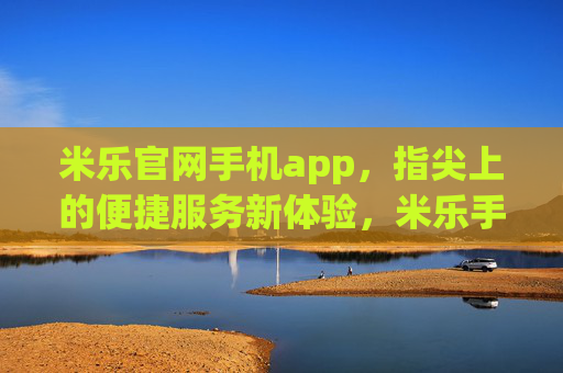 米乐官网手机app,指尖上的便捷服务新体验,米乐手机app,指尖上的便捷服务新体验 米乐官网手机app,指尖上的便捷服务新体验,米乐手机app,指尖上的便捷服务新体验