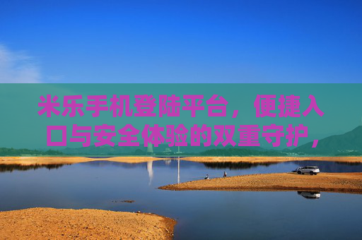 米乐手机登陆平台,便捷入口与安全体验的双重守护,米乐手机登陆平台,便捷与安全的双重守护 米乐手机登陆平台,便捷入口与安全体验的双重守护,米乐手机登陆平台,便捷与安全的双重守护