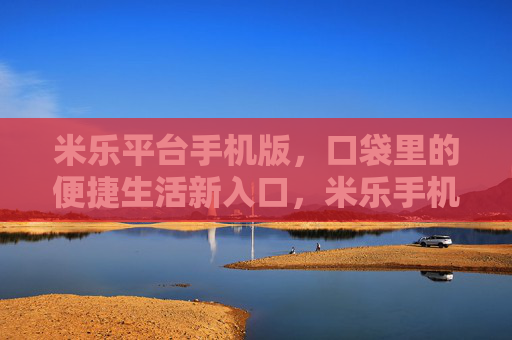 米乐平台手机版，口袋里的便捷生活新入口，米乐手机版，口袋里的便捷生活新入口