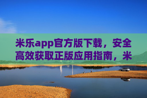 米乐app官方版下载,安全高效获取正版应用指南,米乐app官方版下载,安全高效获取正版应用指南 米乐app官方版下载,安全高效获取正版应用指南,米乐app官方版下载,安全高效获取正版应用指南